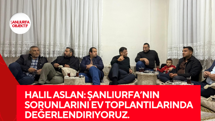 Halil Aslan: Şanlıurfa’nın Sorunlarını Ev Toplantılarında Değerlendiriyoruz